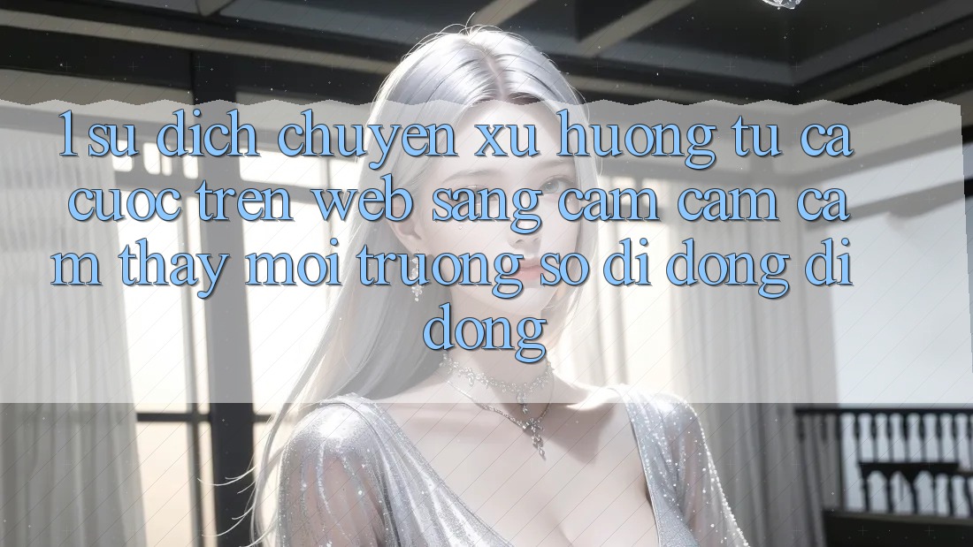 1. Sự dịch chuyển xu hướng: Từ cá cược trên Web sang cảm cảm cảm thấy Môi trường số di động di động 1. Sự dịch chuyển xu hướng: Từ cá cược trên Web sang cảm cảm cảm thấy Môi trường số di động di động