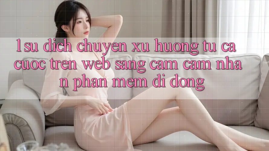 1. Sự dịch chuyển xu hướng: Từ cá cược trên Web sang cảm cảm nhận Phần mềm di động