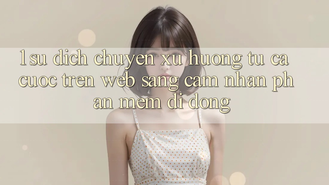 1. Sự dịch chuyển xu hướng: Từ cá cược trên Web sang cảm nhận Phần mềm di động 1. Sự dịch chuyển xu hướng: Từ cá cược trên Web sang cảm nhận Phần mềm di động