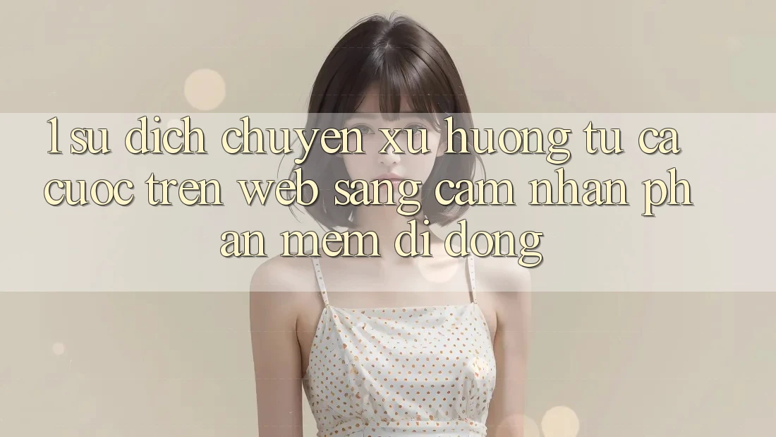 1. Sự dịch chuyển xu hướng: Từ cá cược trên Web sang cảm nhận Phần mềm di động 1. Sự dịch chuyển xu hướng: Từ cá cược trên Web sang cảm nhận Phần mềm di động