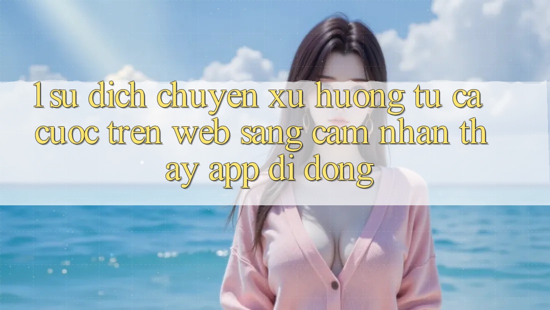 1. Sự dịch chuyển xu hướng: Từ cá cược trên Web sang cảm nhận thấy App di động 1. Sự dịch chuyển xu hướng: Từ cá cược trên Web sang cảm nhận thấy App di động