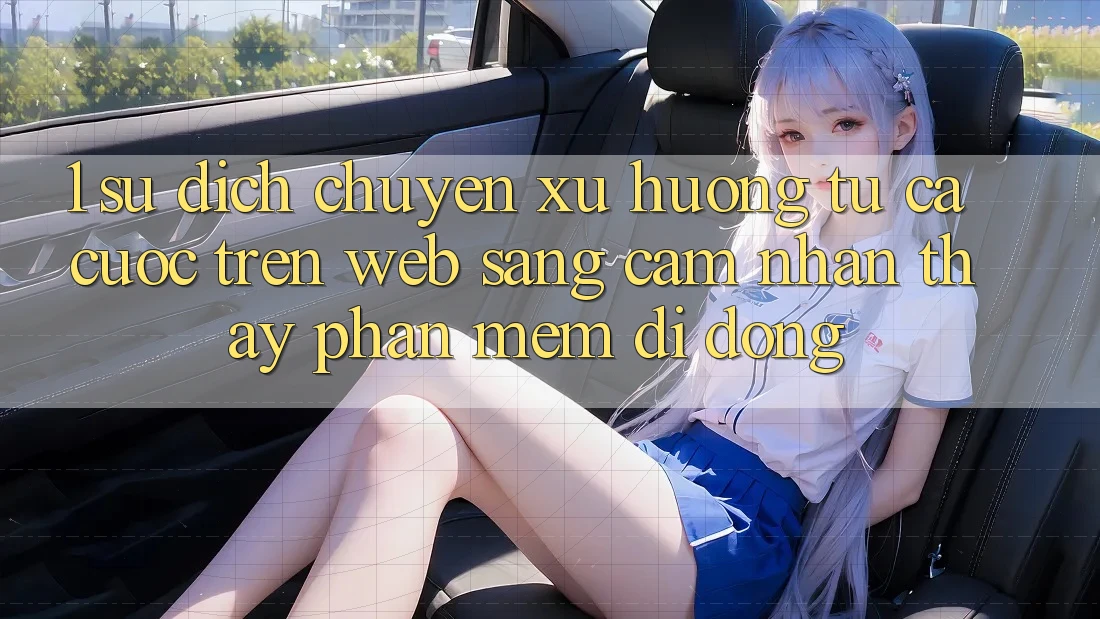 1. Sự dịch chuyển xu hướng: Từ cá cược trên Web sang cảm nhận thấy Phần mềm di động 1. Sự dịch chuyển xu hướng: Từ cá cược trên Web sang cảm nhận thấy Phần mềm di động