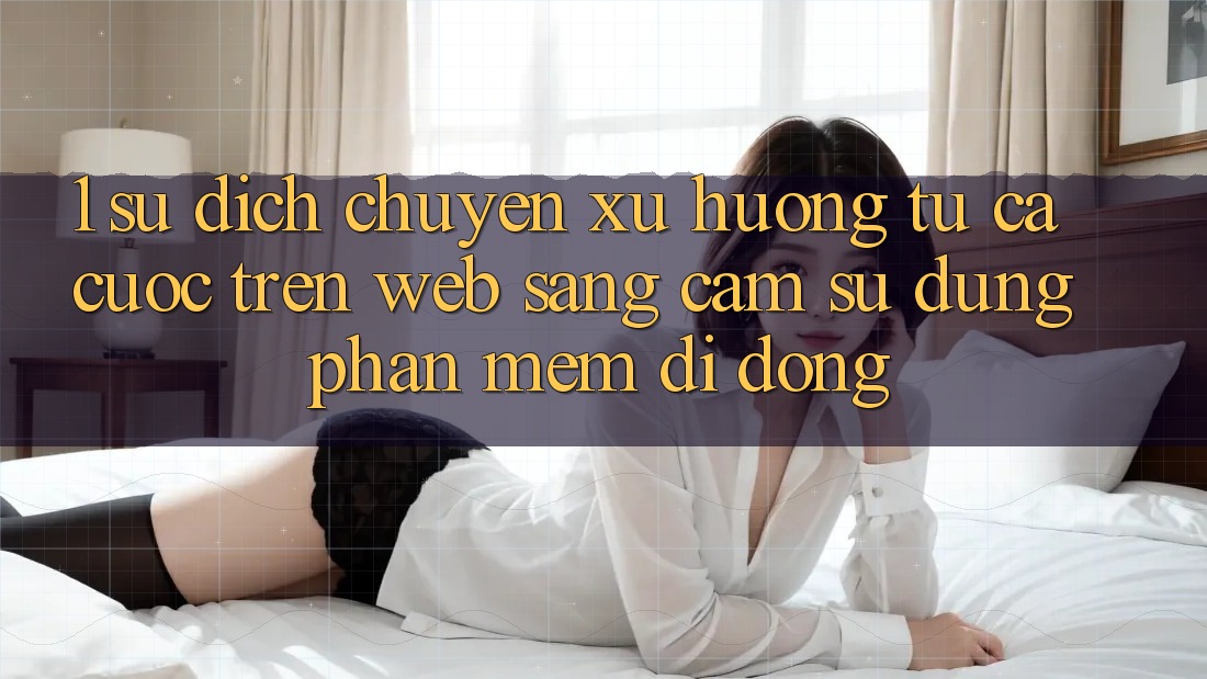 1. Sự dịch chuyển xu hướng: Từ cá cược trên Web sang cảm sử dụng Phần mềm di động 1. Sự dịch chuyển xu hướng: Từ cá cược trên Web sang cảm sử dụng Phần mềm di động