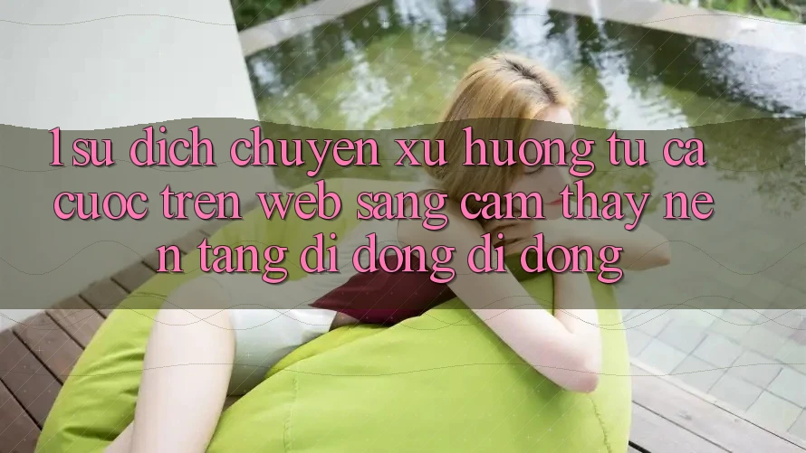 1. Sự dịch chuyển xu hướng: Từ cá cược trên Web sang cảm thấy Nền tảng di động di động