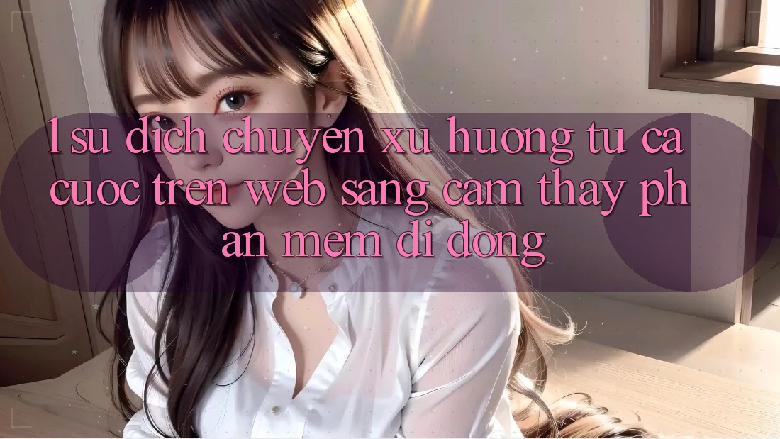 1. Sự dịch chuyển xu hướng: Từ cá cược trên Web sang cảm thấy Phần mềm di động