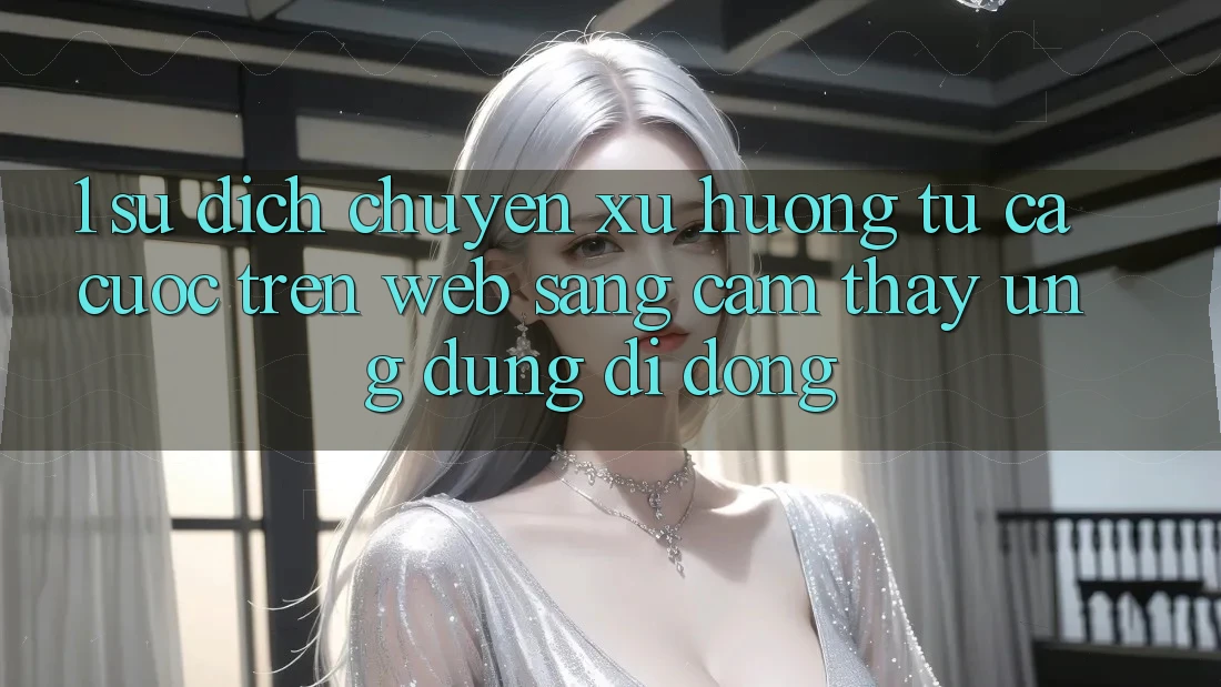 1. Sự dịch chuyển xu hướng: Từ cá cược trên Web sang cảm thấy Ứng dụng di động 1. Sự dịch chuyển xu hướng: Từ cá cược trên Web sang cảm thấy Ứng dụng di động
