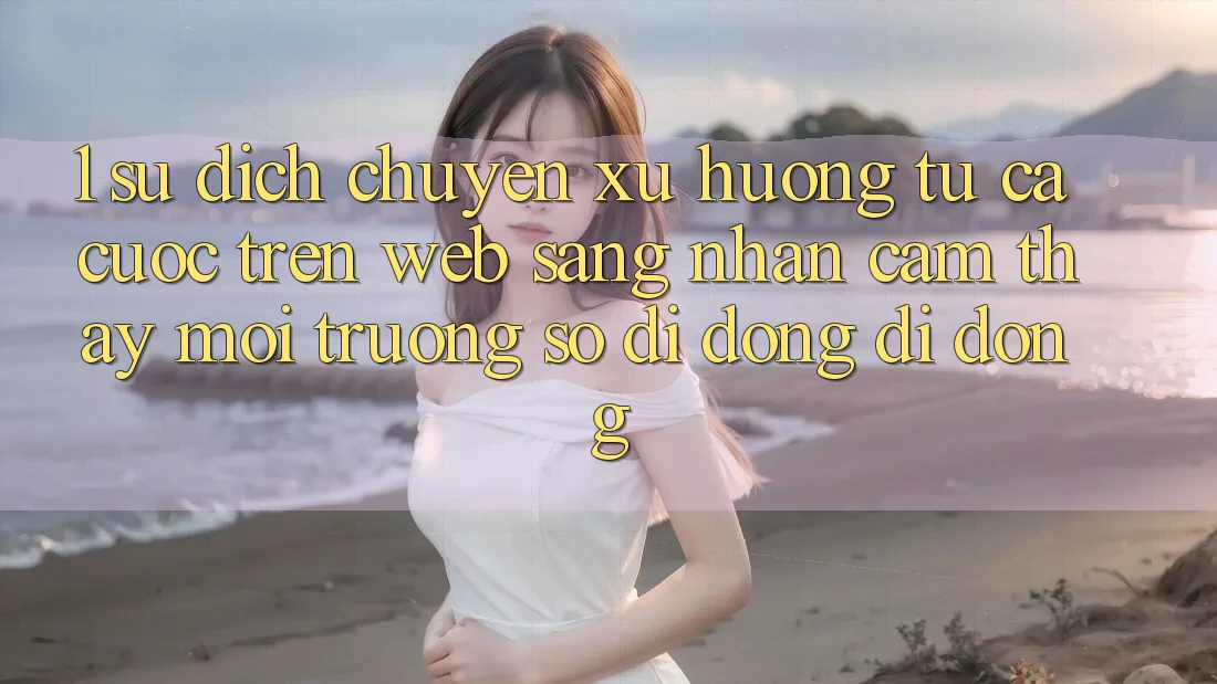 1. Sự dịch chuyển xu hướng: Từ cá cược trên Web sang nhận cảm thấy Môi trường số di động di động 1. Sự dịch chuyển xu hướng: Từ cá cược trên Web sang nhận cảm thấy Môi trường số di động di động