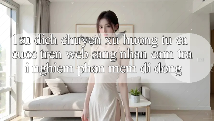 1. Sự dịch chuyển xu hướng: Từ cá cược trên Web sang nhận cảm trải nghiệm Phần mềm di động 1. Sự dịch chuyển xu hướng: Từ cá cược trên Web sang nhận cảm trải nghiệm Phần mềm di động