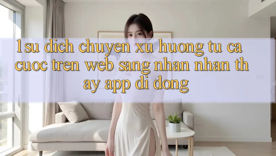 1. Sự dịch chuyển xu hướng: Từ cá cược trên Web sang nhận nhận thấy App di động 1. Sự dịch chuyển xu hướng: Từ cá cược trên Web sang nhận nhận thấy App di động