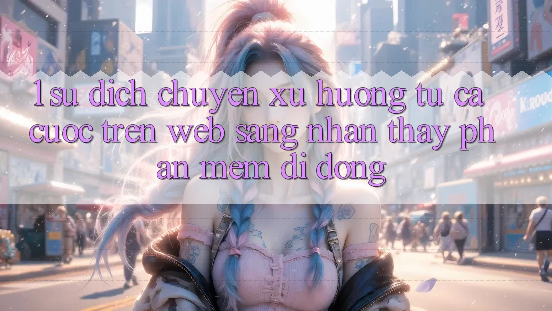 1. Sự dịch chuyển xu hướng: Từ cá cược trên Web sang nhận thấy Phần mềm di động