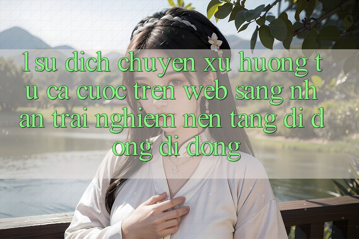 1. Sự dịch chuyển xu hướng: Từ cá cược trên Web sang nhận trải nghiệm Nền tảng di động di động 1. Sự dịch chuyển xu hướng: Từ cá cược trên Web sang nhận trải nghiệm Nền tảng di động di động