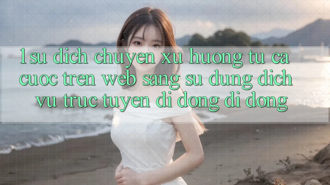 1. Sự dịch chuyển xu hướng: Từ cá cược trên Web sang sử dụng Dịch vụ trực tuyến di động di động 1. Sự dịch chuyển xu hướng: Từ cá cược trên Web sang sử dụng Dịch vụ trực tuyến di động di động