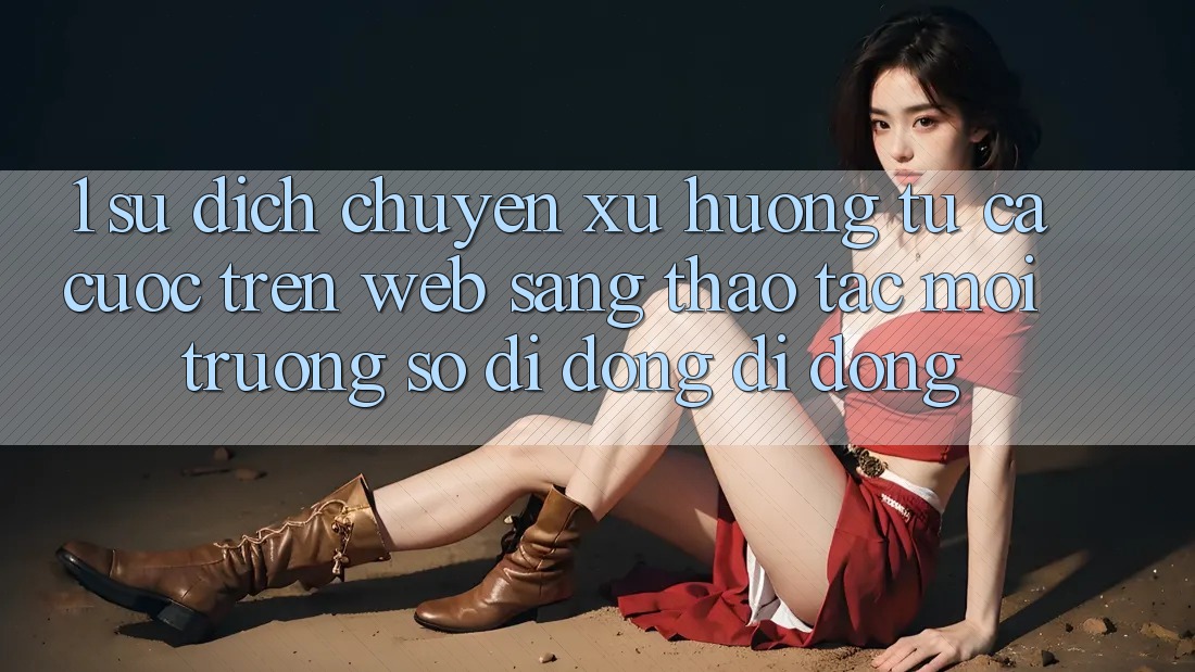 1. Sự dịch chuyển xu hướng: Từ cá cược trên Web sang thao tác Môi trường số di động di động 1. Sự dịch chuyển xu hướng: Từ cá cược trên Web sang thao tác Môi trường số di động di động