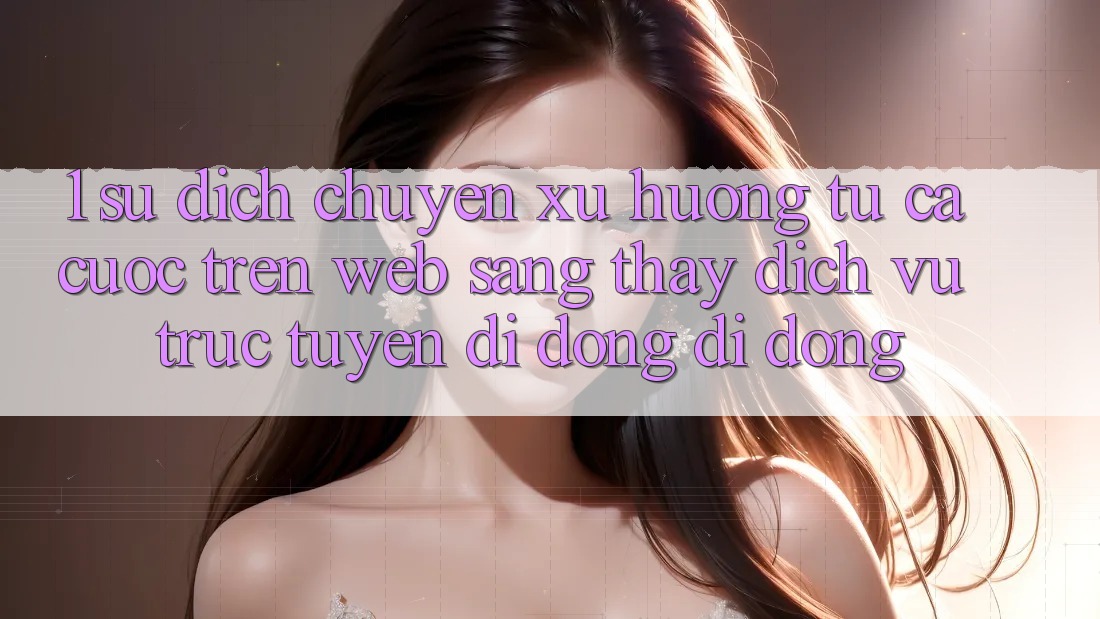 1. Sự dịch chuyển xu hướng: Từ cá cược trên Web sang thấy Dịch vụ trực tuyến di động di động 1. Sự dịch chuyển xu hướng: Từ cá cược trên Web sang thấy Dịch vụ trực tuyến di động di động