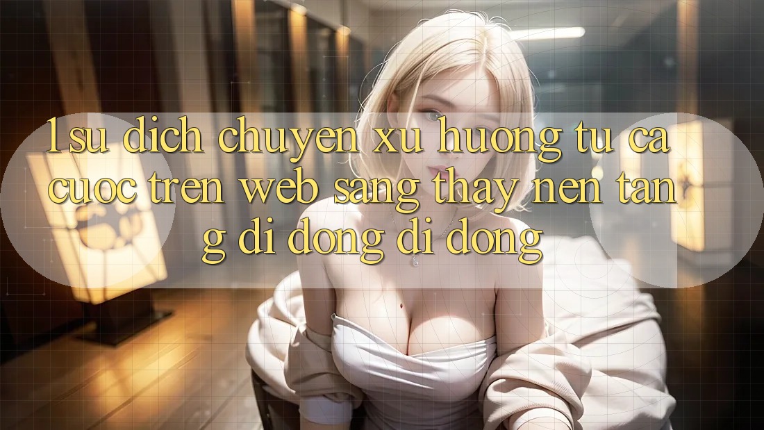 1. Sự dịch chuyển xu hướng: Từ cá cược trên Web sang thấy Nền tảng di động di động 1. Sự dịch chuyển xu hướng: Từ cá cược trên Web sang thấy Nền tảng di động di động