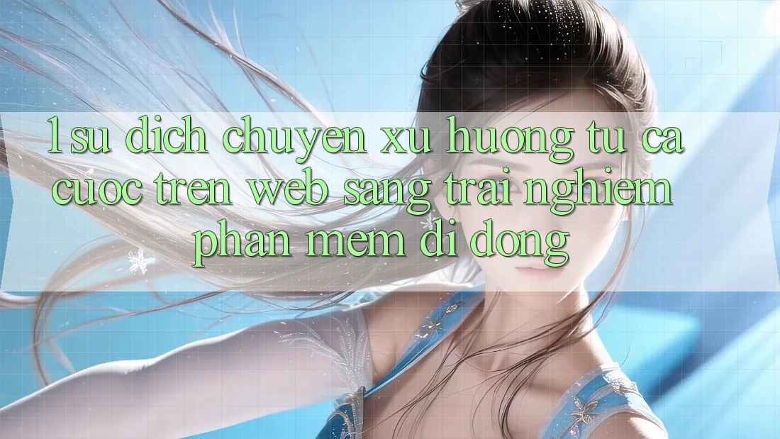 1. Sự dịch chuyển xu hướng: Từ cá cược trên Web sang trải nghiệm Phần mềm di động 1. Sự dịch chuyển xu hướng: Từ cá cược trên Web sang trải nghiệm Phần mềm di động