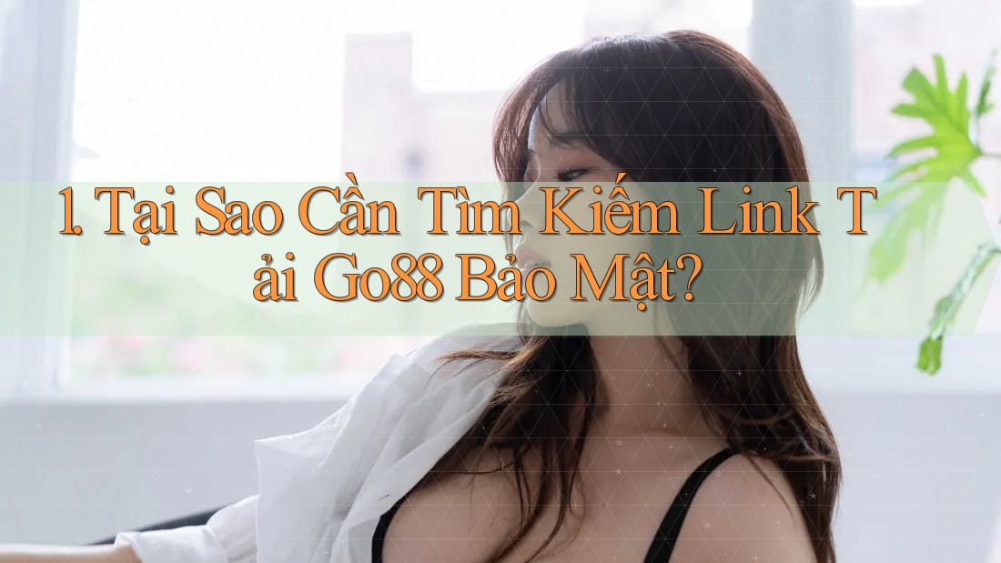 1. Tại Sao Cần Tìm Kiếm Link Tải Go88 Bảo Mật?