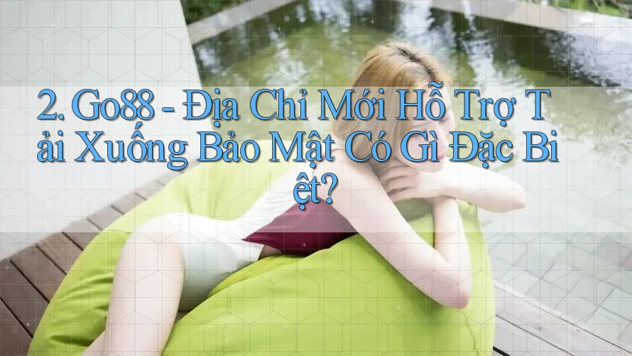 2. Go88 - Địa Chỉ Mới Hỗ Trợ Tải Xuống Bảo Mật Có Gì Đặc Biệt?