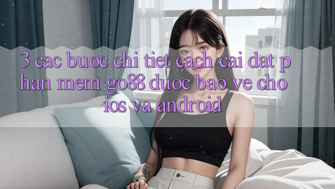 3. Các bước chi tiết cách cài đặt Phần mềm Go88 được bảo vệ cho iOS và Android