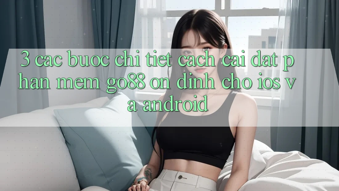 3. Các bước chi tiết cách cài đặt Phần mềm Go88 ổn định cho iOS và Android 3. Các bước chi tiết cách cài đặt Phần mềm Go88 ổn định cho iOS và Android