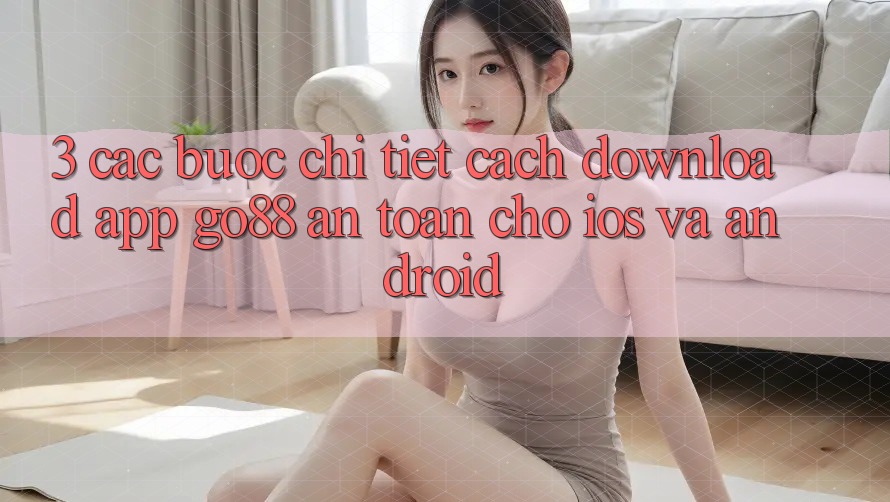 3. Các bước chi tiết cách download App Go88 an toàn cho iOS và Android 3. Các bước chi tiết cách download App Go88 an toàn cho iOS và Android