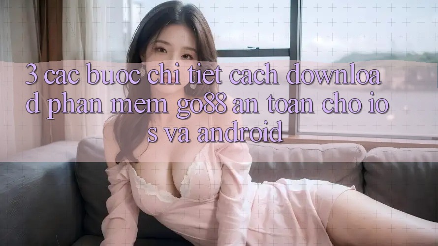 3. Các bước chi tiết cách download Phần mềm Go88 an toàn cho iOS và Android 3. Các bước chi tiết cách download Phần mềm Go88 an toàn cho iOS và Android
