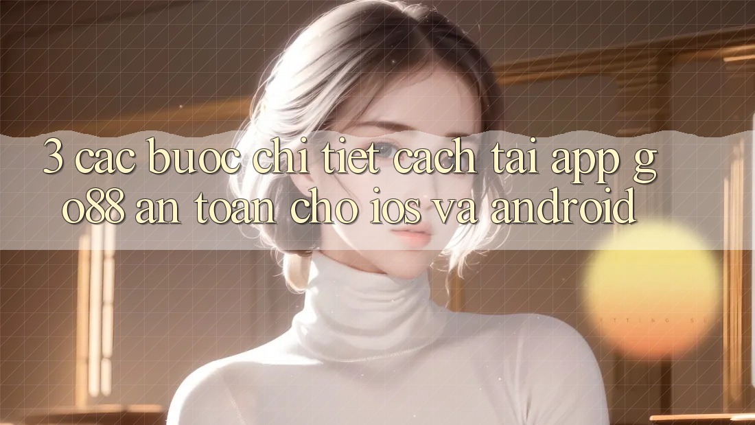 3. Các bước chi tiết cách tải App Go88 an toàn cho iOS và Android 3. Các bước chi tiết cách tải App Go88 an toàn cho iOS và Android
