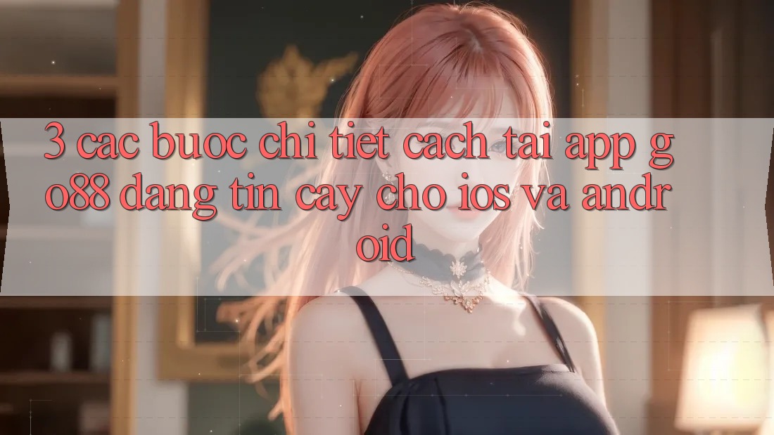 3. Các bước chi tiết cách tải App Go88 đáng tin cậy cho iOS và Android 3. Các bước chi tiết cách tải App Go88 đáng tin cậy cho iOS và Android