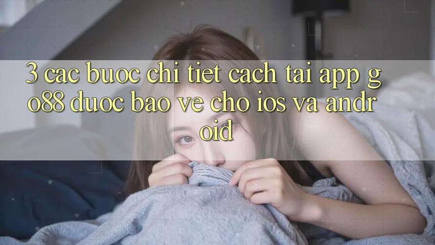 3. Các bước chi tiết cách tải App Go88 được bảo vệ cho iOS và Android