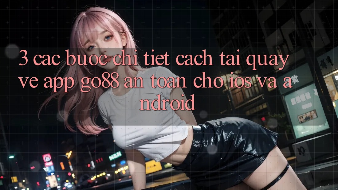 3. Các bước chi tiết cách tải quay về App Go88 an toàn cho iOS và Android 3. Các bước chi tiết cách tải quay về App Go88 an toàn cho iOS và Android