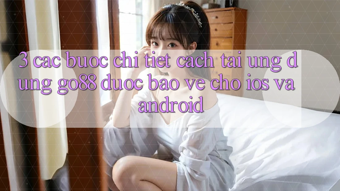 3. Các bước chi tiết cách tải Ứng dụng Go88 được bảo vệ cho iOS và Android
