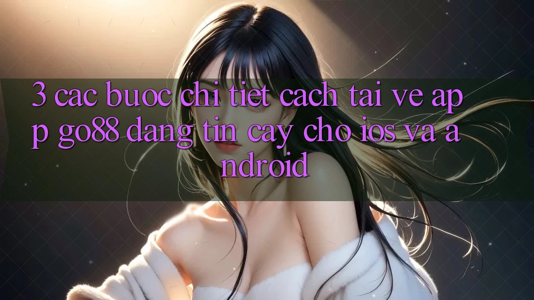 3. Các bước chi tiết cách tải về App Go88 đáng tin cậy cho iOS và Android 3. Các bước chi tiết cách tải về App Go88 đáng tin cậy cho iOS và Android