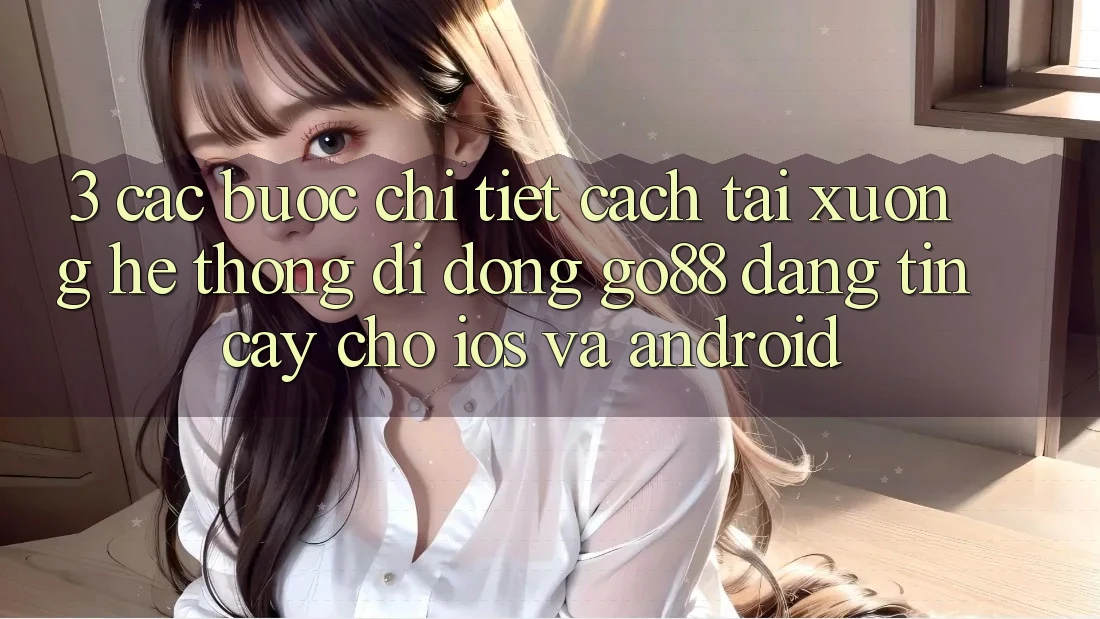 3. Các bước chi tiết cách tải xuống Hệ thống di động Go88 đáng tin cậy cho iOS và Android