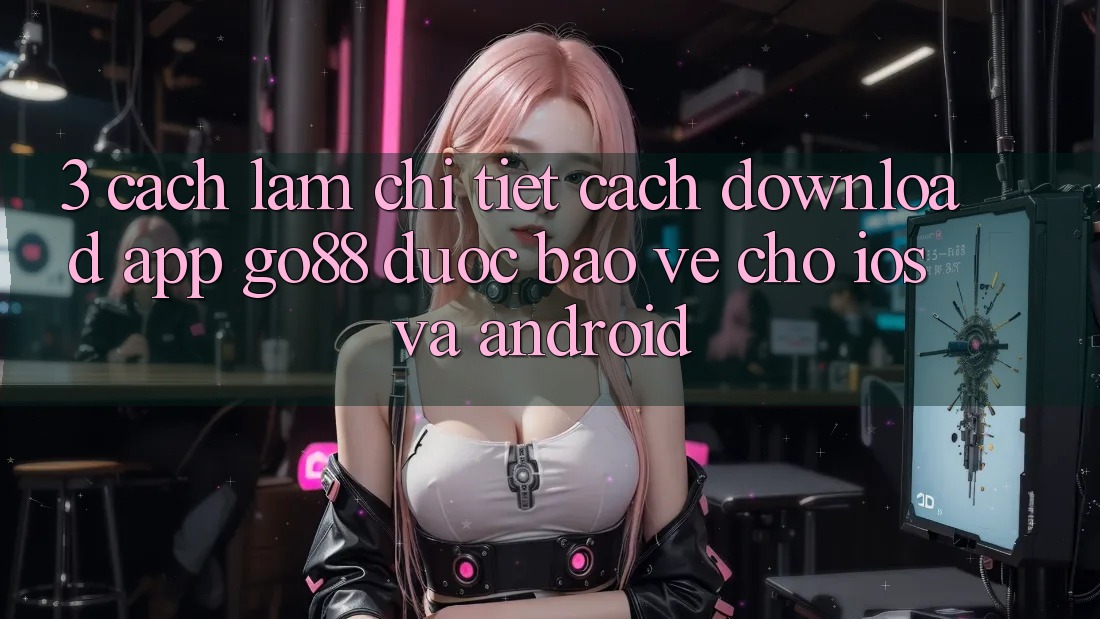 3. Cách làm chi tiết cách download App Go88 được bảo vệ cho iOS và Android
