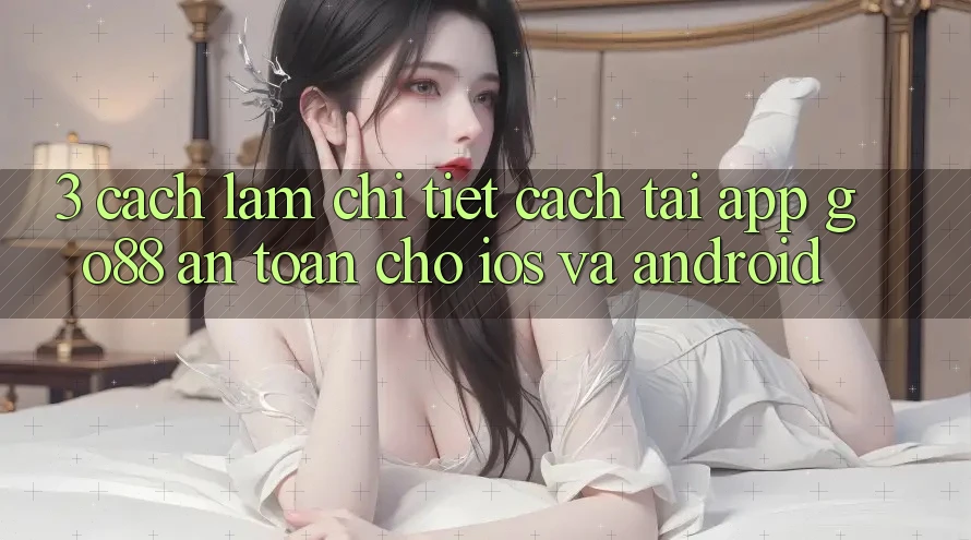 3. Cách làm chi tiết cách tải App Go88 an toàn cho iOS và Android