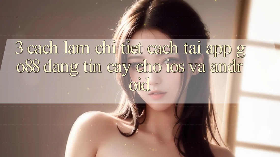 3. Cách làm chi tiết cách tải App Go88 đáng tin cậy cho iOS và Android 3. Cách làm chi tiết cách tải App Go88 đáng tin cậy cho iOS và Android