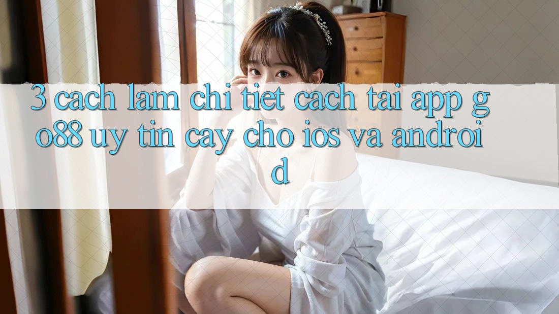3. Cách làm chi tiết cách tải App Go88 uy tín cậy cho iOS và Android