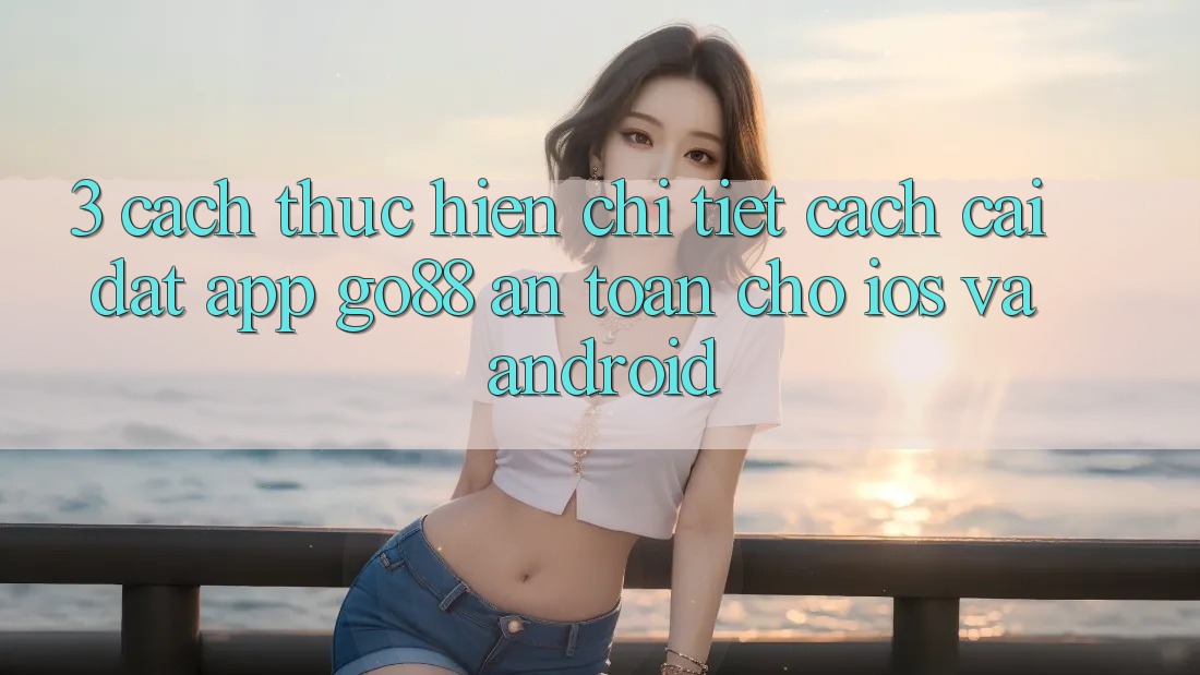 3. Cách thực hiện chi tiết cách cài đặt App Go88 an toàn cho iOS và Android 3. Cách thực hiện chi tiết cách cài đặt App Go88 an toàn cho iOS và Android
