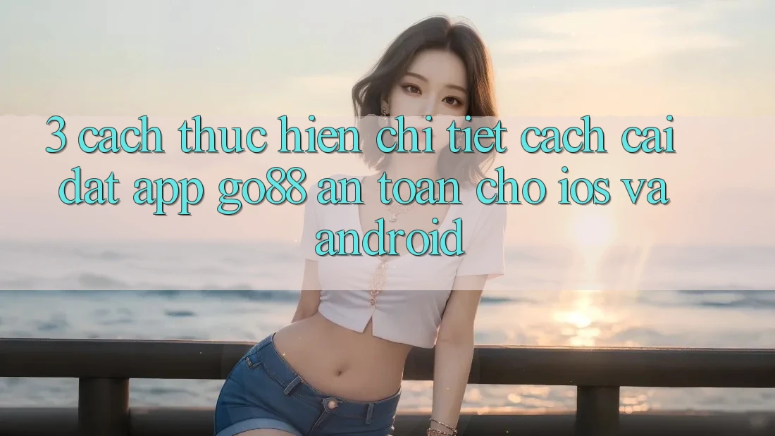 3. Cách thực hiện chi tiết cách cài đặt App Go88 an toàn cho iOS và Android 3. Cách thực hiện chi tiết cách cài đặt App Go88 an toàn cho iOS và Android