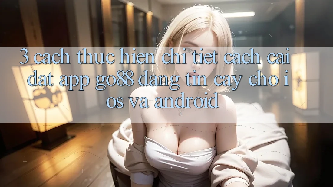 3. Cách thực hiện chi tiết cách cài đặt App Go88 đáng tin cậy cho iOS và Android 3. Cách thực hiện chi tiết cách cài đặt App Go88 đáng tin cậy cho iOS và Android