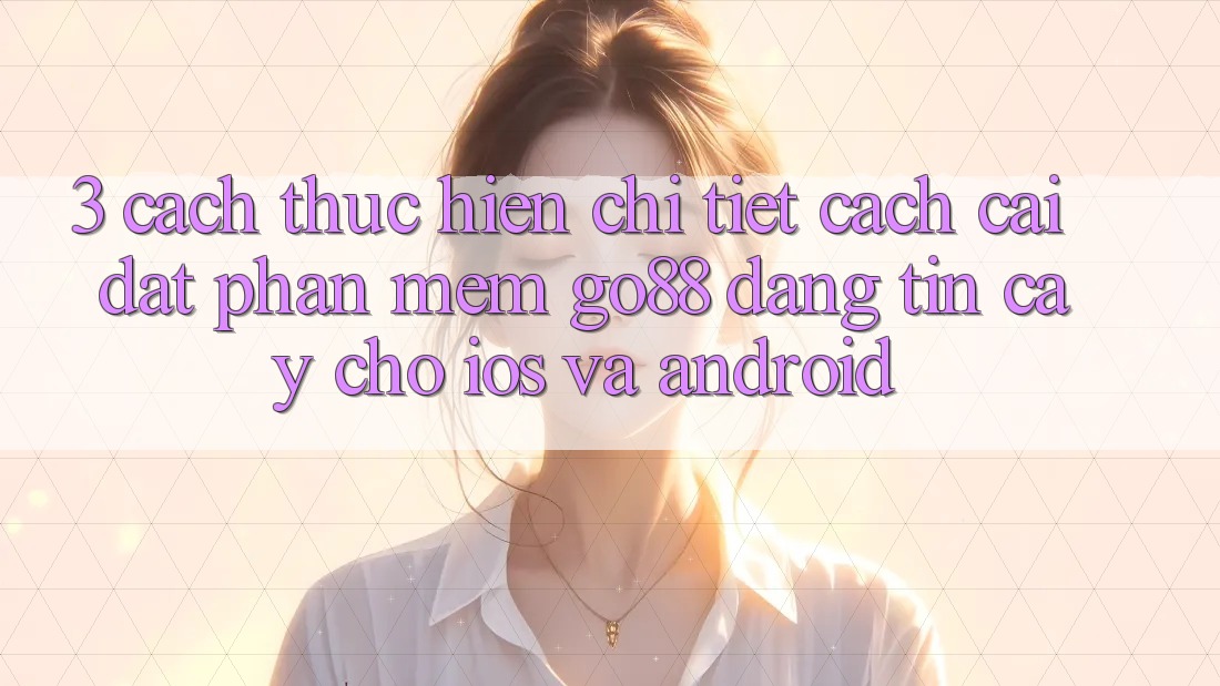3. Cách thực hiện chi tiết cách cài đặt Phần mềm Go88 đáng tin cậy cho iOS và Android 3. Cách thực hiện chi tiết cách cài đặt Phần mềm Go88 đáng tin cậy cho iOS và Android