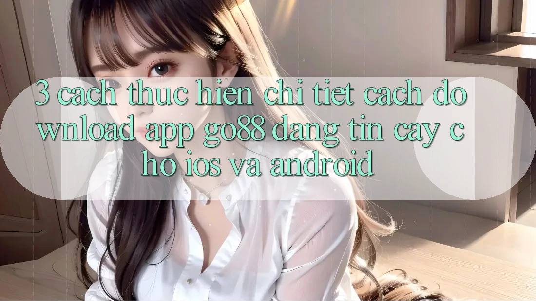 3. Cách thực hiện chi tiết cách download App Go88 đáng tin cậy cho iOS và Android