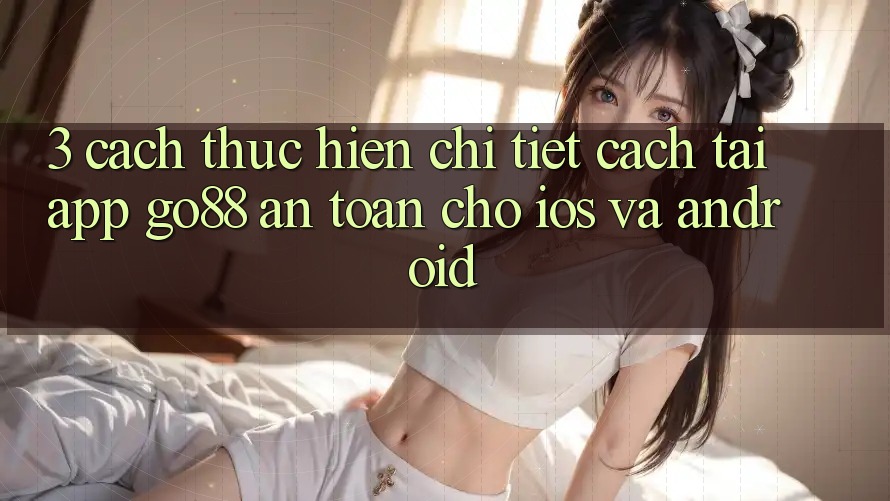 3. Cách thực hiện chi tiết cách tải App Go88 an toàn cho iOS và Android 3. Cách thực hiện chi tiết cách tải App Go88 an toàn cho iOS và Android