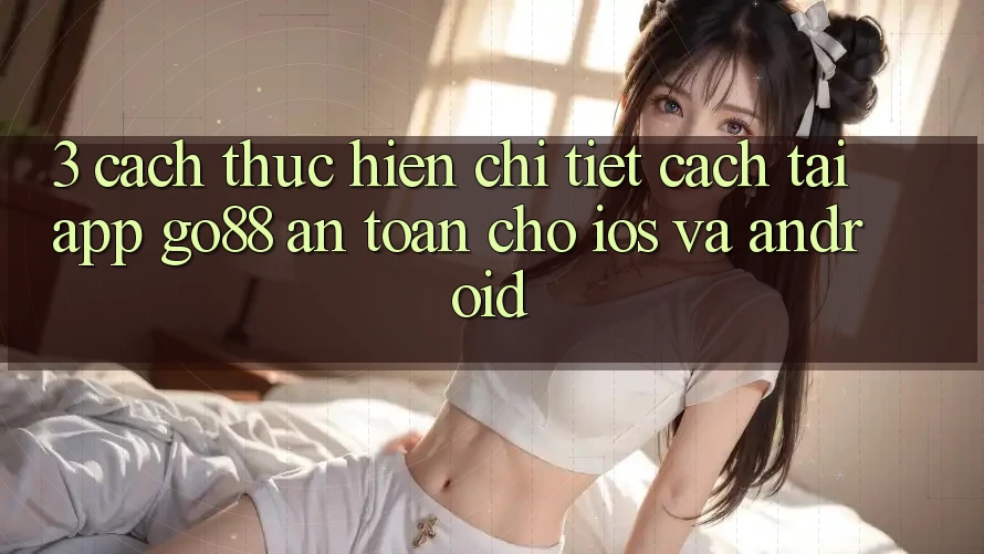 3. Cách thực hiện chi tiết cách tải App Go88 an toàn cho iOS và Android