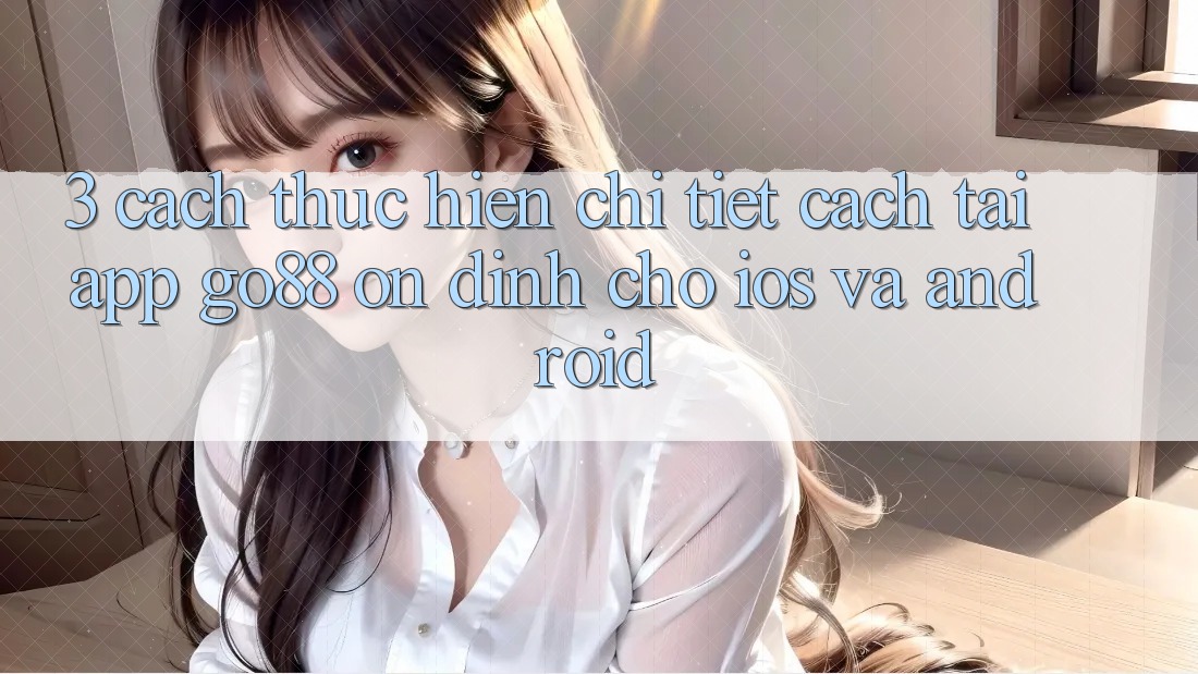 3. Cách thực hiện chi tiết cách tải App Go88 ổn định cho iOS và Android