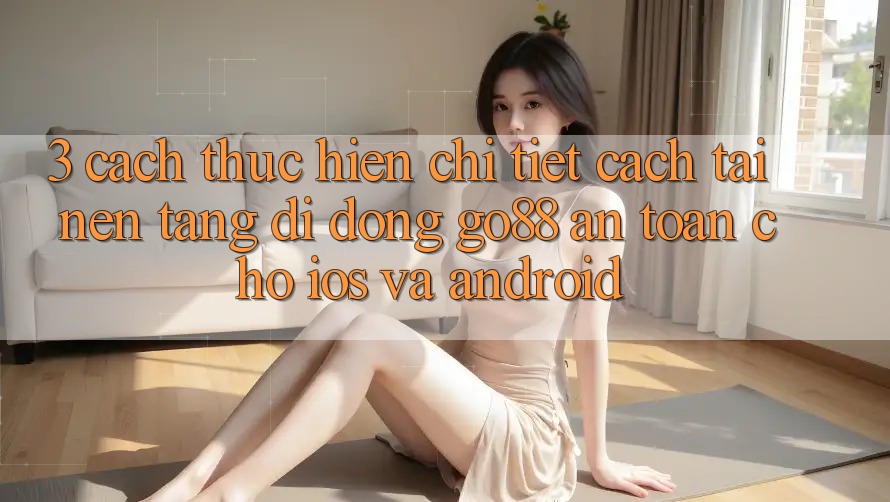 3. Cách thực hiện chi tiết cách tải Nền tảng di động Go88 an toàn cho iOS và Android 3. Cách thực hiện chi tiết cách tải Nền tảng di động Go88 an toàn cho iOS và Android
