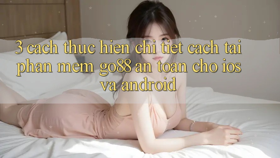 3. Cách thực hiện chi tiết cách tải Phần mềm Go88 an toàn cho iOS và Android