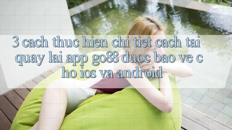 3. Cách thực hiện chi tiết cách tải quay lại App Go88 được bảo vệ cho iOS và Android 3. Cách thực hiện chi tiết cách tải quay lại App Go88 được bảo vệ cho iOS và Android