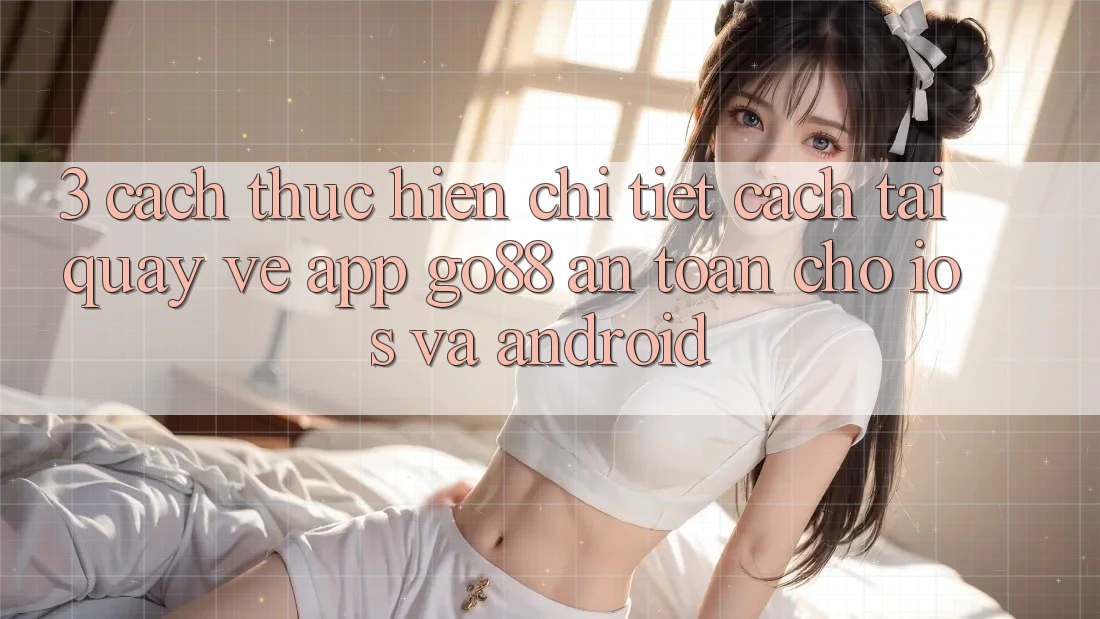 3. Cách thực hiện chi tiết cách tải quay về App Go88 an toàn cho iOS và Android