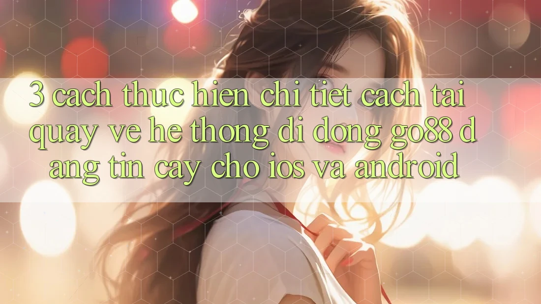 3. Cách thực hiện chi tiết cách tải quay về Hệ thống di động Go88 đáng tin cậy cho iOS và Android